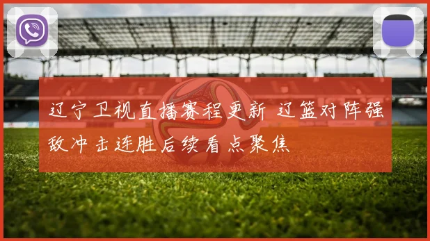 辽宁卫视直播赛程更新 辽篮对阵强敌冲击连胜后续看点聚焦
