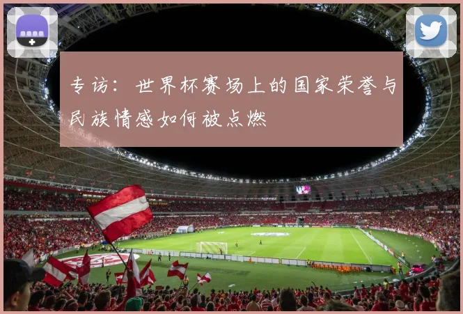 专访：世界杯赛场上的国家荣誉与民族情感如何被点燃
