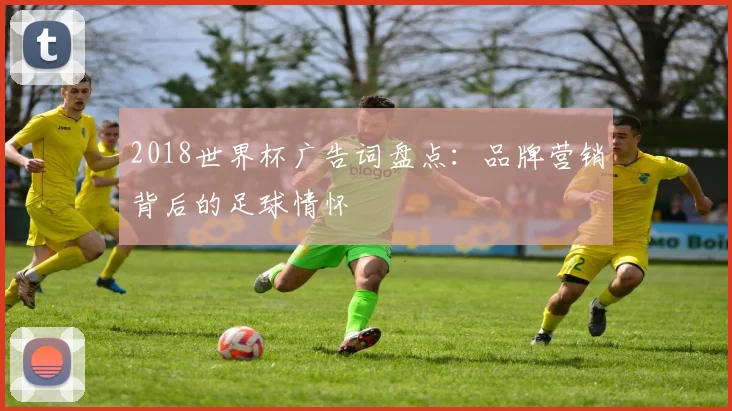 2018世界杯广告词盘点:品牌营销背后的足球情怀