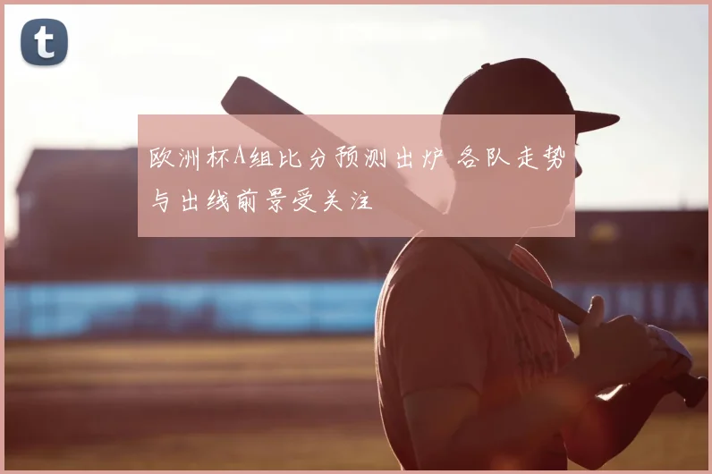欧洲杯A组比分预测出炉 各队走势与出线前景受关注
