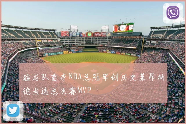 猛龙队首夺NBA总冠军创历史莱昂纳德当选总决赛MVP