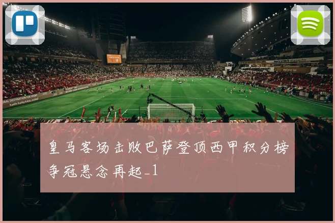 皇马客场击败巴萨登顶西甲积分榜争冠悬念再起_1