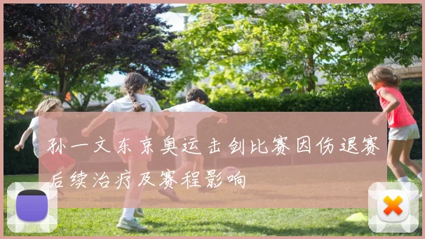 孙一文东京奥运击剑比赛因伤退赛后续治疗及赛程影响