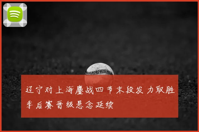 辽宁对上海鏖战四节末段发力取胜季后赛晋级悬念延续
