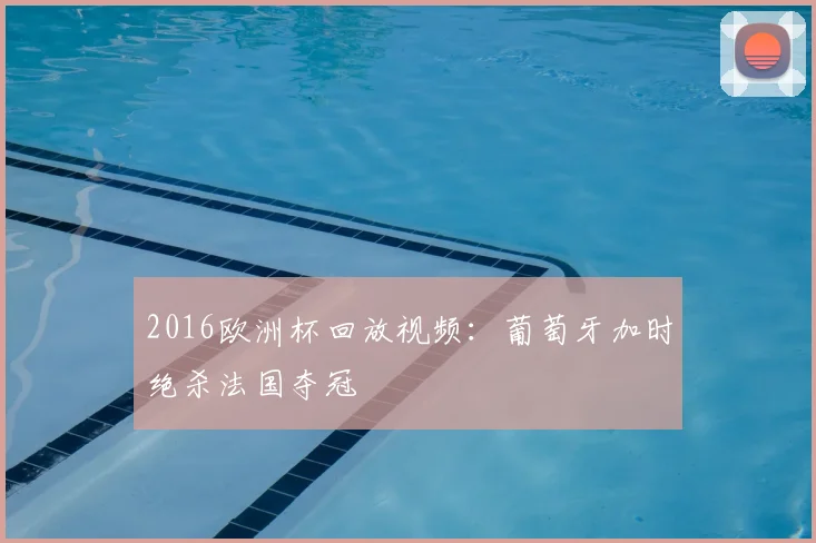 2016欧洲杯回放视频:葡萄牙加时绝杀法国夺冠