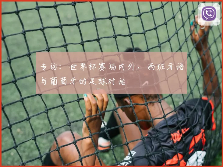 专访:世界杯赛场内外,西班牙语与葡萄牙的足球对话
