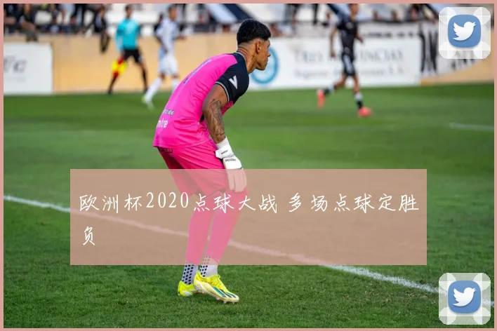欧洲杯2020点球大战 多场点球定胜负