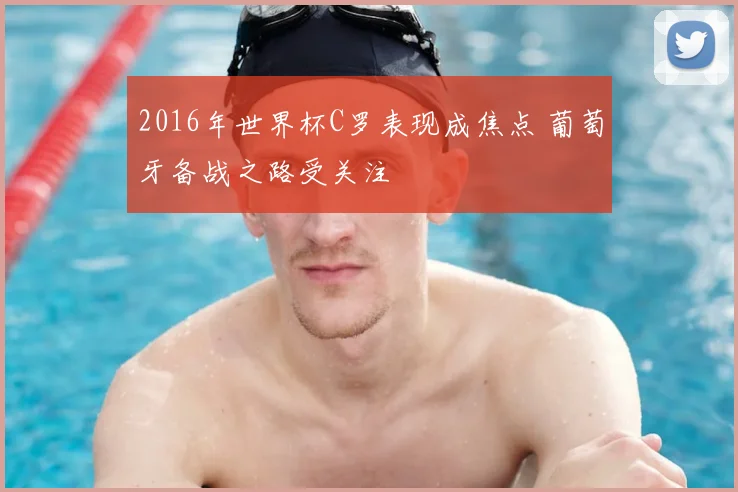 2016年世界杯C罗表现成焦点 葡萄牙备战之路受关注