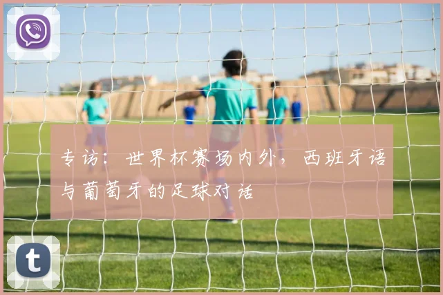 专访：世界杯赛场内外，西班牙语与葡萄牙的足球对话
