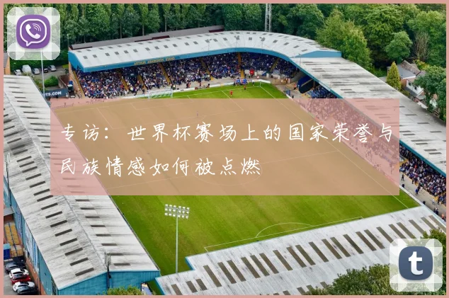 专访:世界杯赛场上的国家荣誉与民族情感如何被点燃